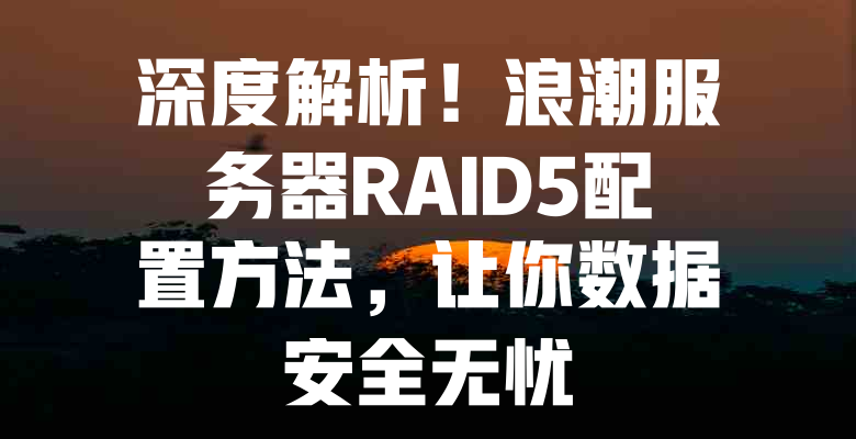 深度解析！浪潮服务器RAID5配置方法，让你数据安全无忧 - 欧站网