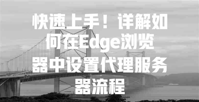 快速上手!详解如何在Edge浏览器中设置代理服务器流程 一