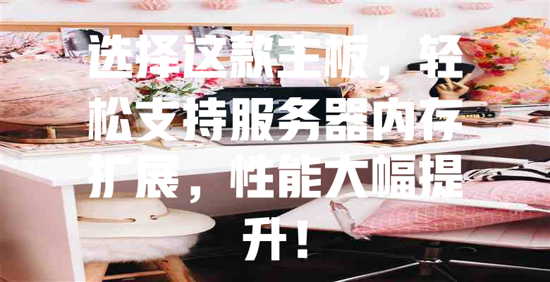 选择这款主板,轻松支持服务器内存扩展,性能大幅提升! 一