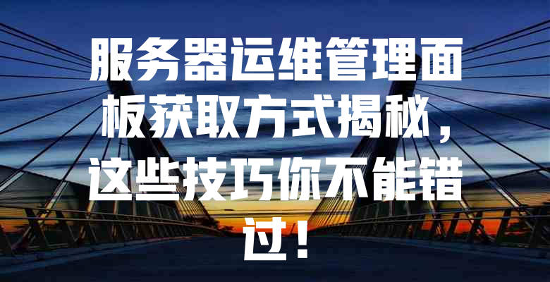 服务器运维管理面板获取方式揭秘,这些技巧你不能错过! 一