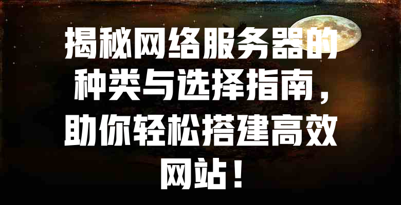 揭秘网络服务器的种类与选择指南,助你轻松搭建高效网站! 一