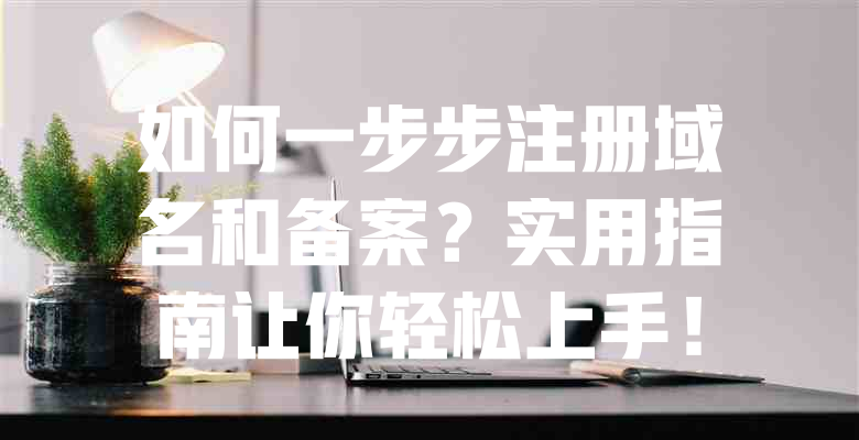 如何一步步注册域名和备案？实用指南让你轻松上手！ - 欧站网