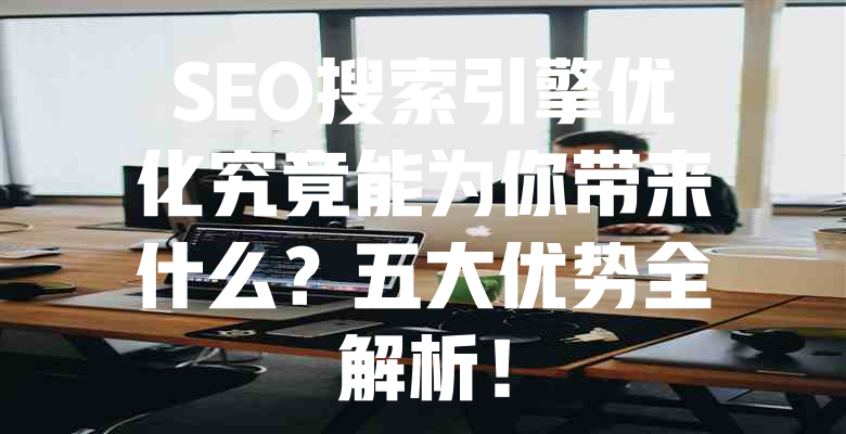 SEO搜索引擎优化究竟能为你带来什么?五大优势全解析! 一