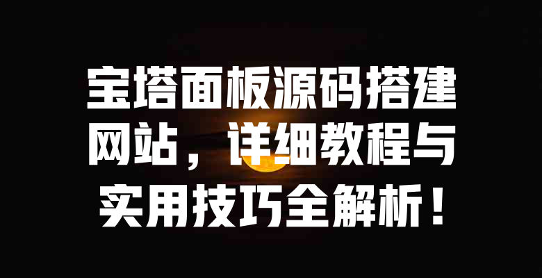 宝塔面板源码搭建网站,详细教程与实用技巧全解析! 一