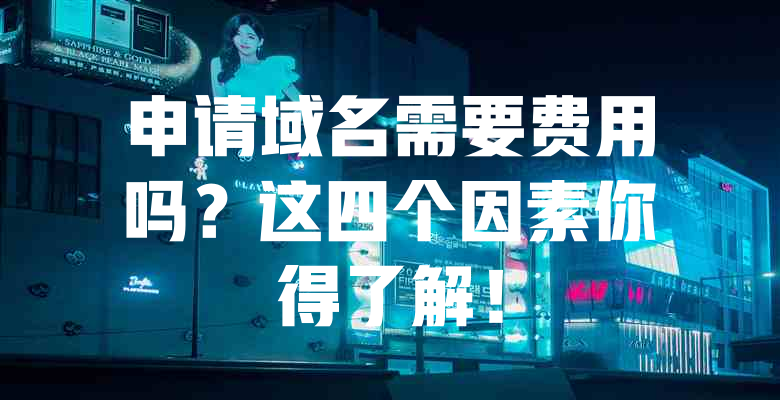 申请域名需要费用吗?这四个因素你得了解! 一