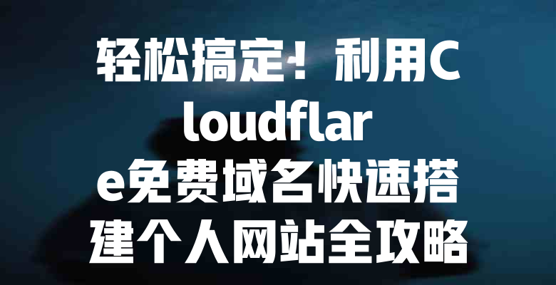 轻松搞定!利用Cloudflare免费域名快速搭建个人网站全攻略 一