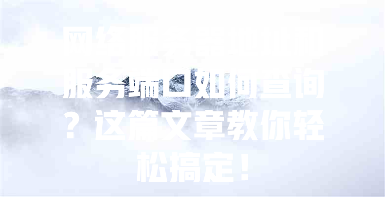 网络服务器地址和服务端口如何查询?这篇文章教你轻松搞定! 一