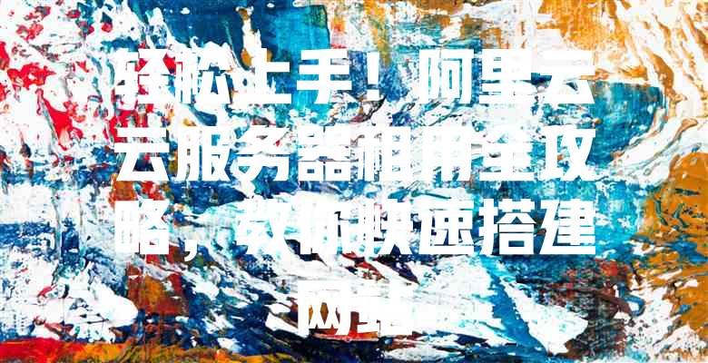 轻松上手!阿里云云服务器租用全攻略,教你快速搭建网站 一