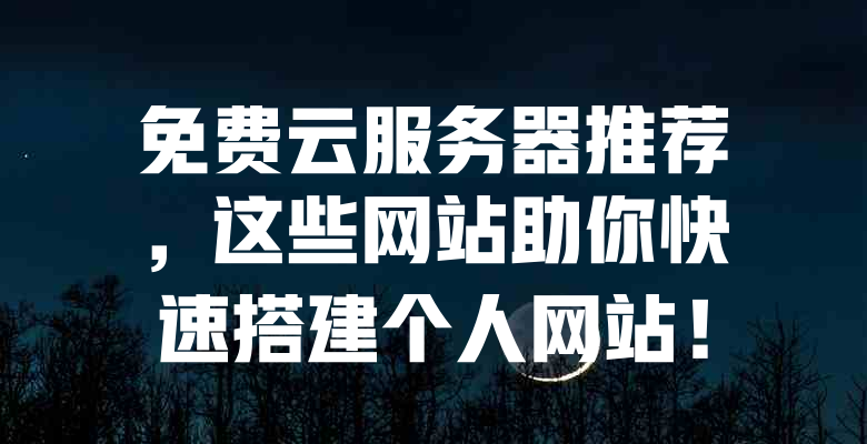 免费云服务器推荐,这些网站助你快速搭建个人网站! 一