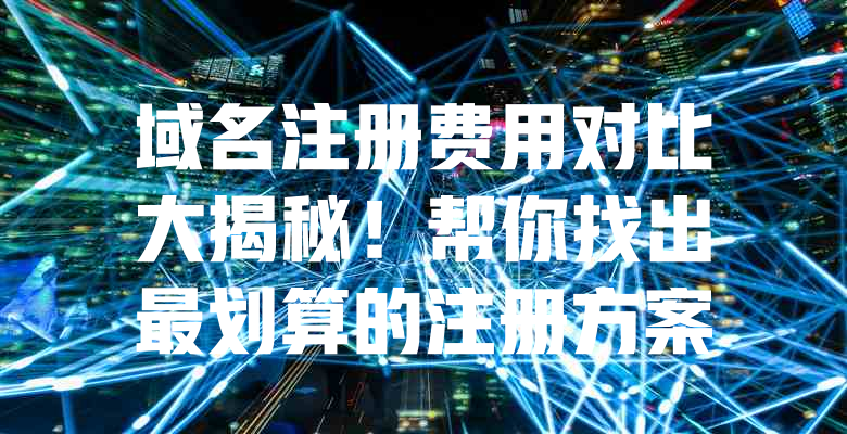 域名注册费用对比大揭秘!帮你找出最划算的注册方案 一