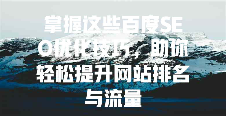 掌握这些百度SEO优化技巧,助你轻松提升网站排名与流量 一
