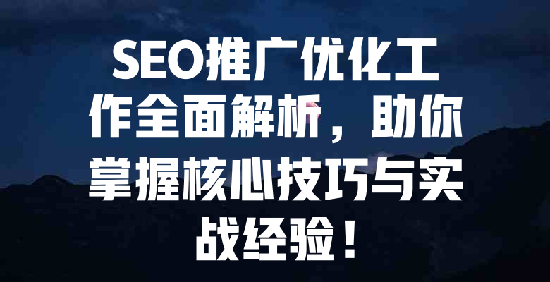 SEO推广优化工作全面解析,助你掌握核心技巧与实战经验! 一
