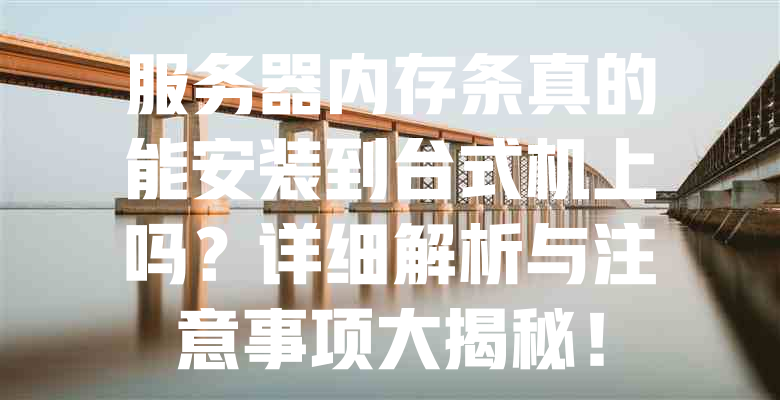 服务器内存条真的能安装到台式机上吗?详细解析与注意事项大揭秘! 一