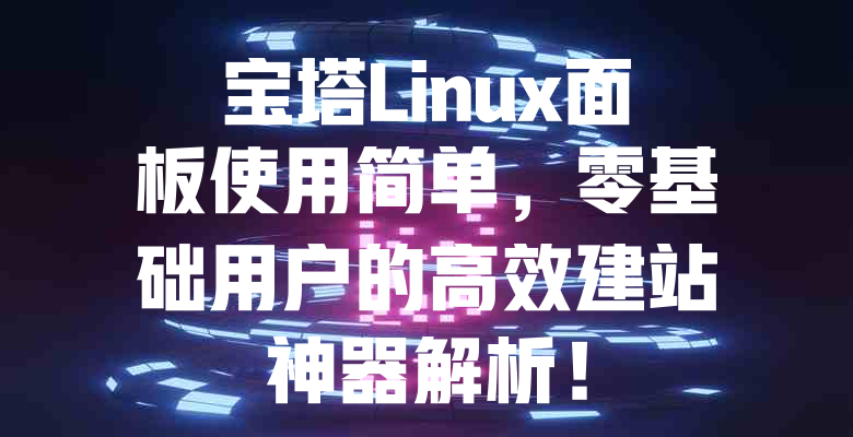 宝塔Linux面板使用简单,零基础用户的高效建站神器解析! 一