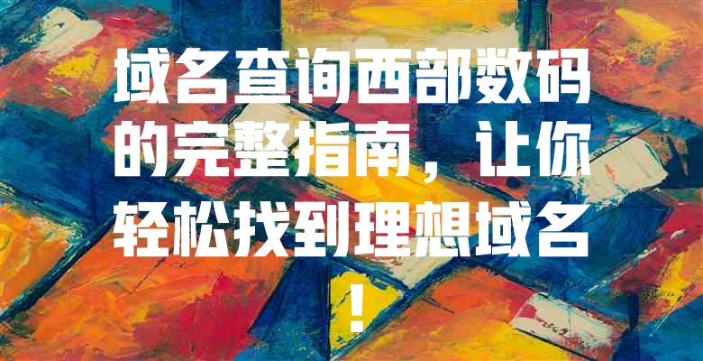 域名查询西部数码的完整指南,让你轻松找到理想域名! 一