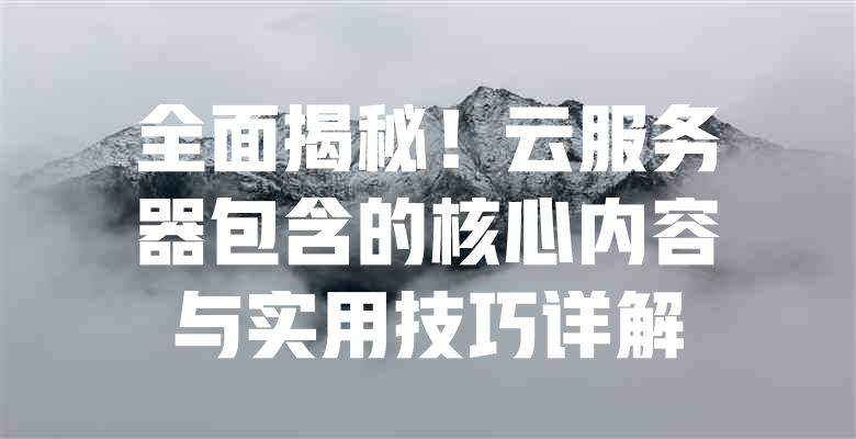 全面揭秘！云服务器包含的核心内容与实用技巧详解 - 欧站网