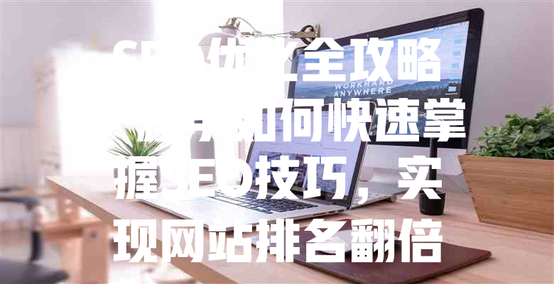 SEO优化全攻略!新手如何快速掌握SEO技巧,实现网站排名翻倍 一