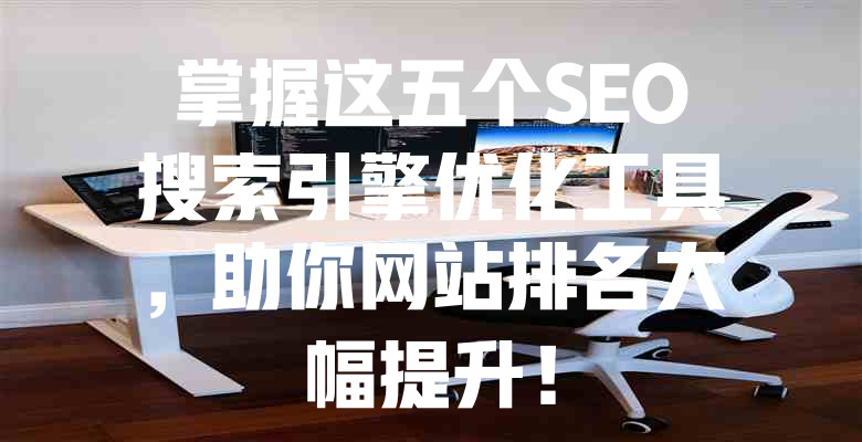 掌握这五个SEO搜索引擎优化工具,助你网站排名大幅提升! 一