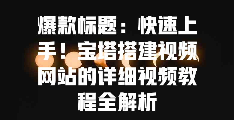 爆款标题:快速上手!宝塔搭建视频网站的详细视频教程全解析 一