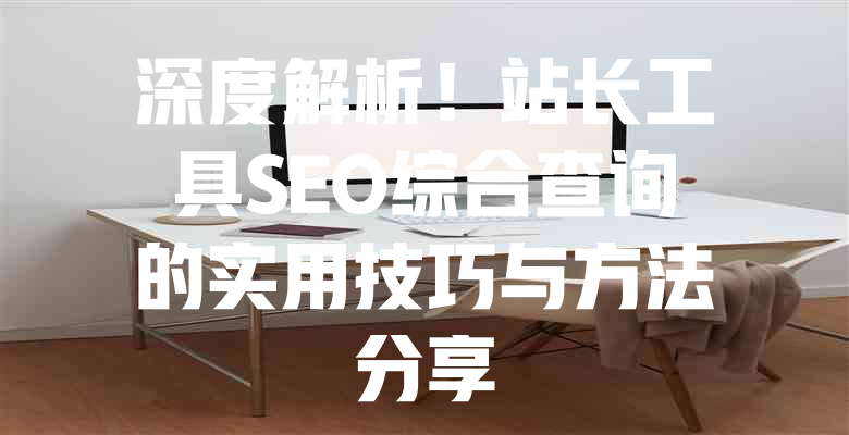 深度解析!站长工具SEO综合查询的实用技巧与方法分享 一