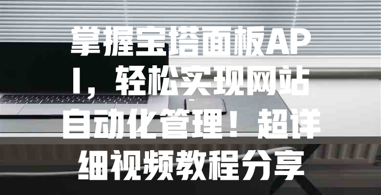 掌握宝塔面板API,轻松实现网站自动化管理!超详细视频教程分享 一