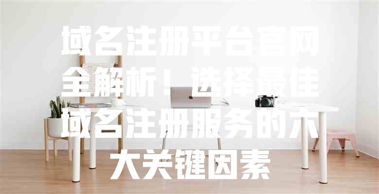 域名注册平台官网全解析!选择最佳域名注册服务的六大关键因素 一