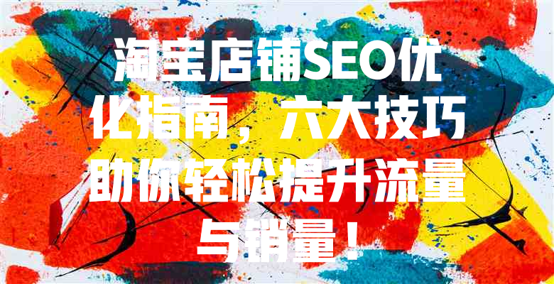 淘宝店铺SEO优化指南,六大技巧助你轻松提升流量与销量! 一