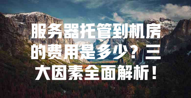 服务器托管到机房的费用是多少?三大因素全面解析! 一