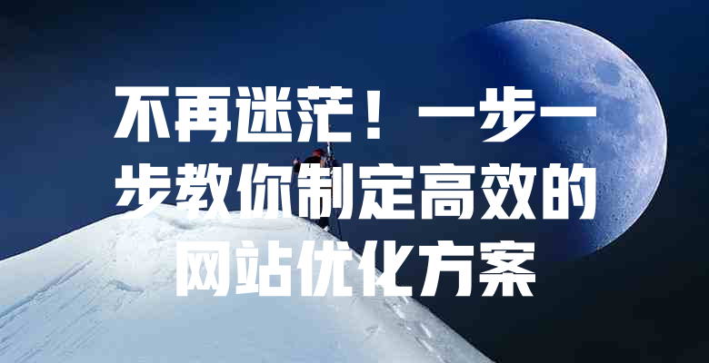 不再迷茫!一步一步教你制定高效的网站优化方案 一