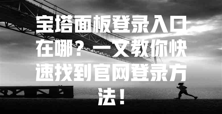 宝塔面板登录入口在哪?一文教你快速找到官网登录方法! 一