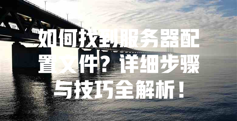 如何找到服务器配置文件?详细步骤与技巧全解析! 一