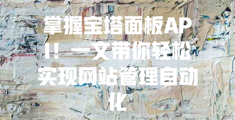 掌握宝塔面板API!一文带你轻松实现网站管理自动化 一