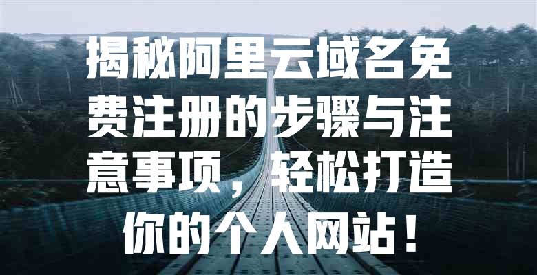 揭秘阿里云域名免费注册的步骤与注意事项,轻松打造你的个人网站! 一