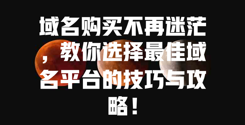 域名购买不再迷茫,教你选择最佳域名平台的技巧与攻略! 一