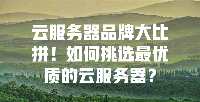 云服务器品牌大比拼!如何挑选最优质的云服务器? 一