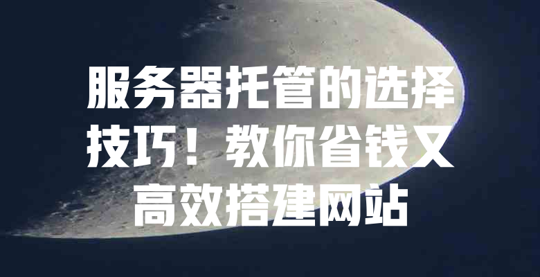 服务器托管的选择技巧!教你省钱又高效搭建网站 一