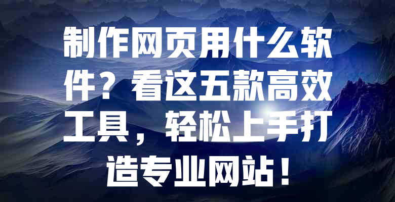 制作网页用什么软件?看这五款高效工具,轻松上手打造专业网站! 一