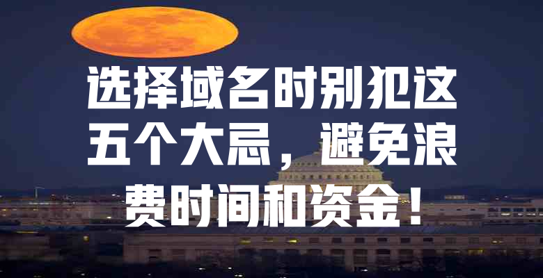 选择域名时别犯这五个大忌,避免浪费时间和资金! 一