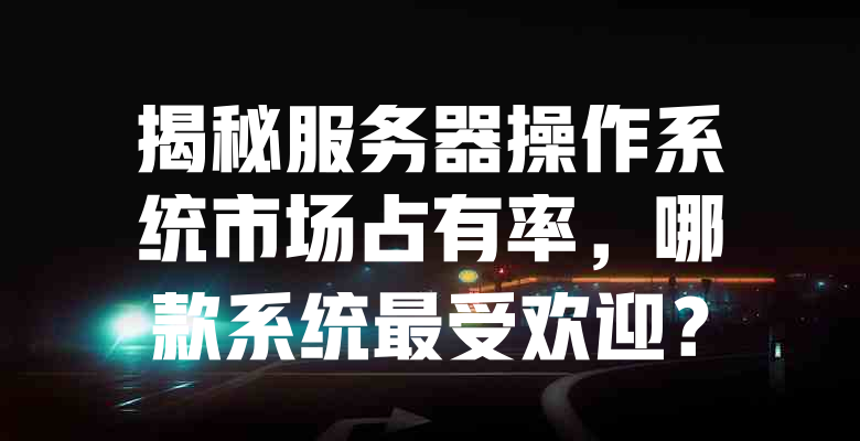 揭秘服务器操作系统市场占有率,哪款系统最受欢迎? 一