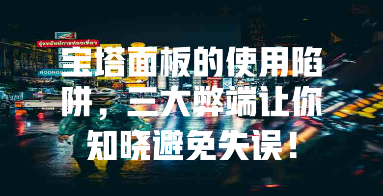 宝塔面板的使用陷阱,三大弊端让你知晓避免失误! 一