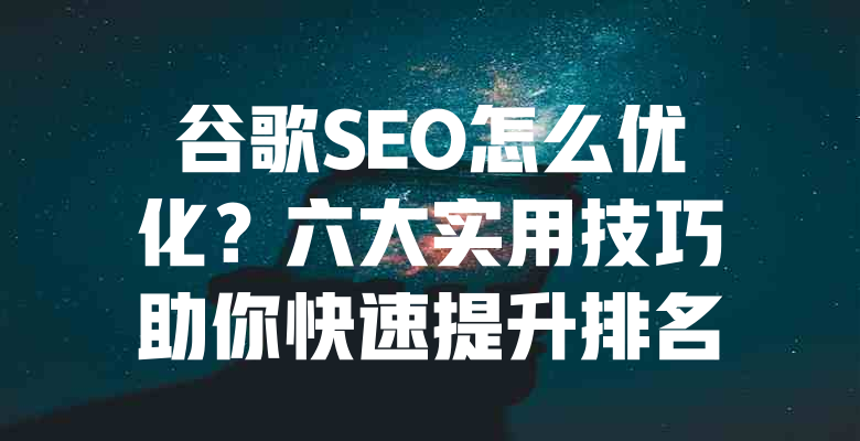 谷歌SEO怎么优化?六大实用技巧助你快速提升排名 一