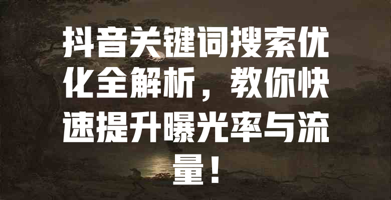 抖音关键词搜索优化全解析,教你快速提升曝光率与流量! 一