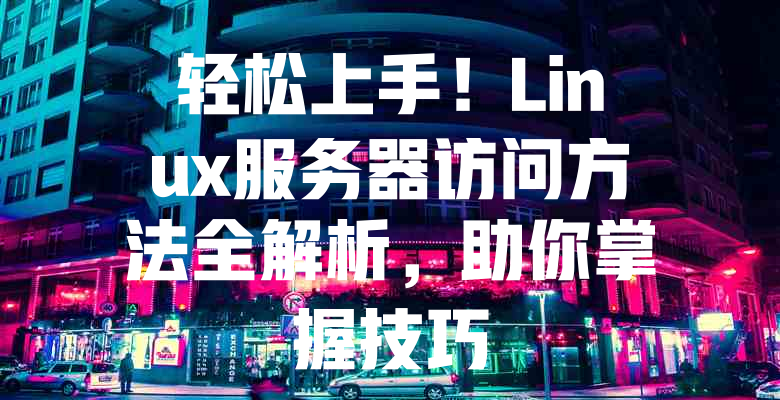 轻松上手!Linux服务器访问方法全解析,助你掌握技巧 一