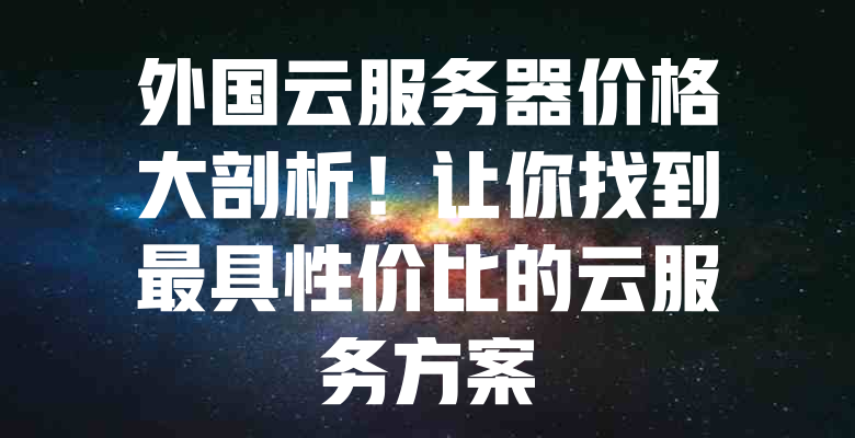 外国云服务器价格大剖析!让你找到最具性价比的云服务方案 一