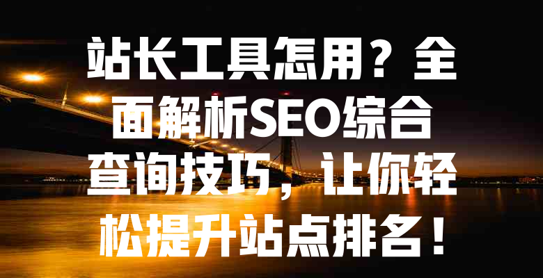 站长工具怎用?全面解析SEO综合查询技巧,让你轻松提升站点排名! 一
