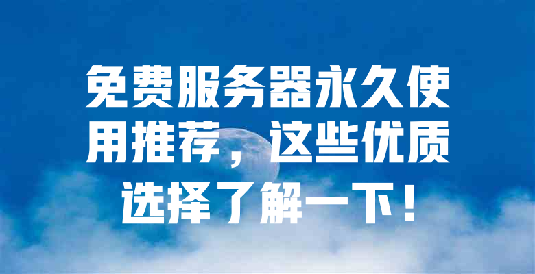 免费服务器永久使用推荐,这些优质选择了解一下! 一