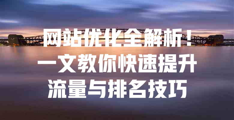 网站优化全解析!一文教你快速提升流量与排名技巧 一