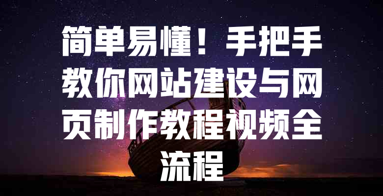 简单易懂!手把手教你网站建设与网页制作教程视频全流程 一