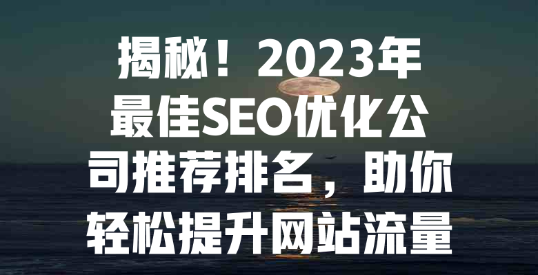 揭秘!2023年最佳SEO优化公司推荐排名,助你轻松提升网站流量 一