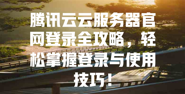 腾讯云云服务器官网登录全攻略,轻松掌握登录与使用技巧! 一